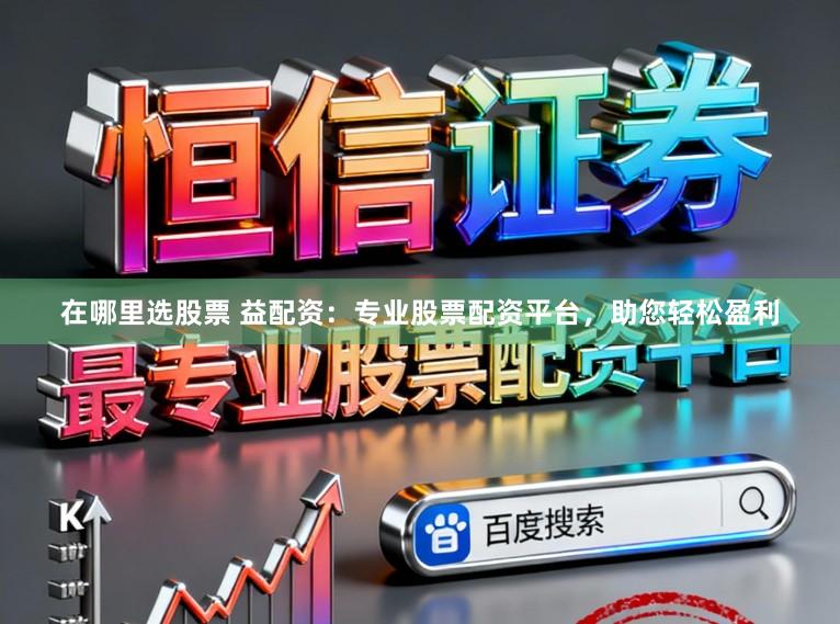 在哪里选股票 益配资:专业股票配资平台,助您轻松盈利