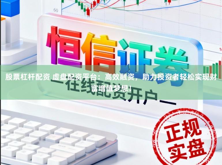 股票杠杆配资 虚盘配资平台：高效融资，助力投资者轻松实现财富增值梦想！