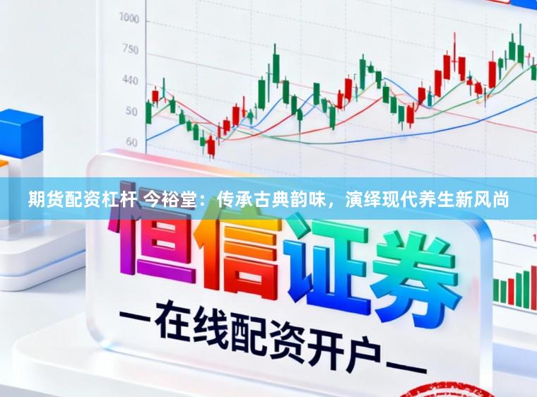 期货配资杠杆 今裕堂：传承古典韵味，演绎现代养生新风尚