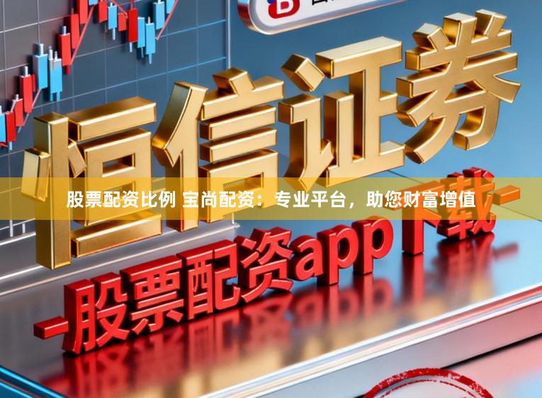 股票配资比例 宝尚配资：专业平台，助您财富增值
