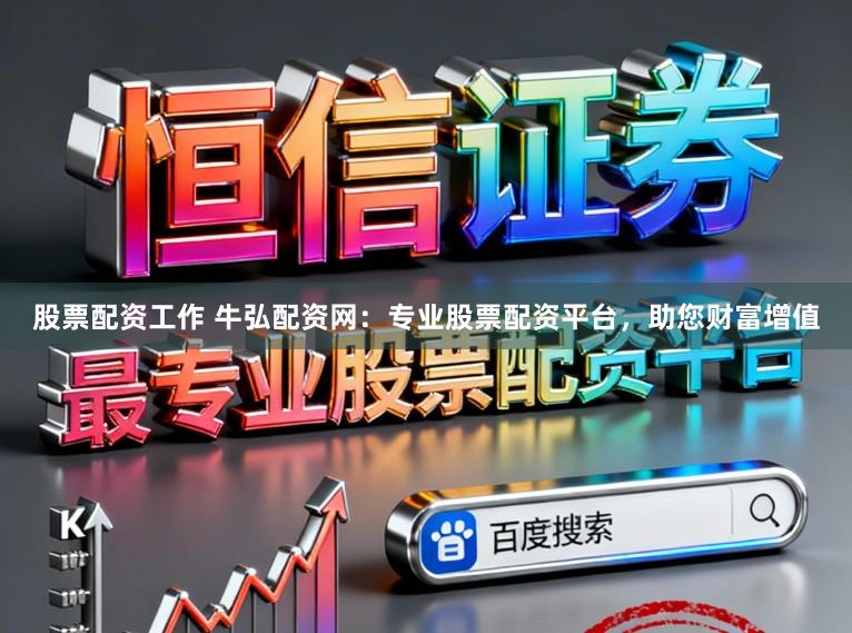 股票配资工作 牛弘配资网：专业股票配资平台，助您财富增值