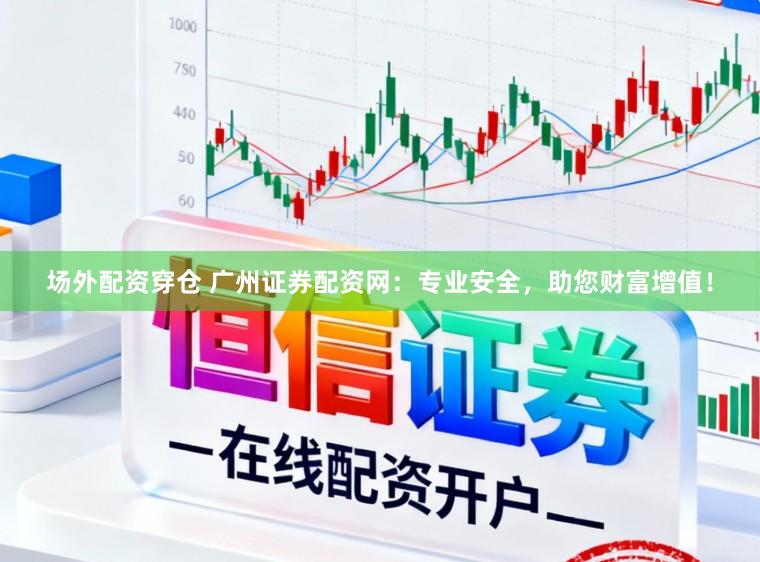 场外配资穿仓 广州证券配资网：专业安全，助您财富增值！