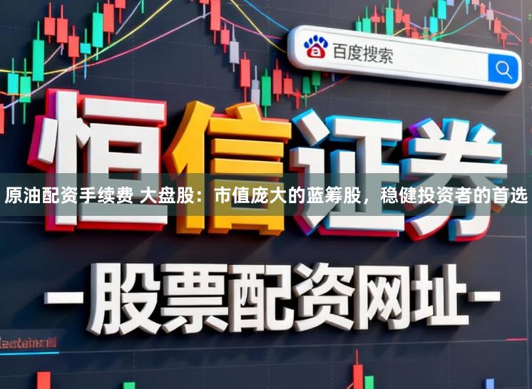 原油配资手续费 大盘股：市值庞大的蓝筹股，稳健投资者的首选