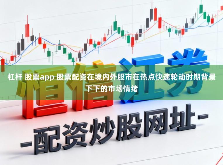 杠杆 股票app 股票配资在境内外股市在热点快速轮动时期背景下下的市场情绪