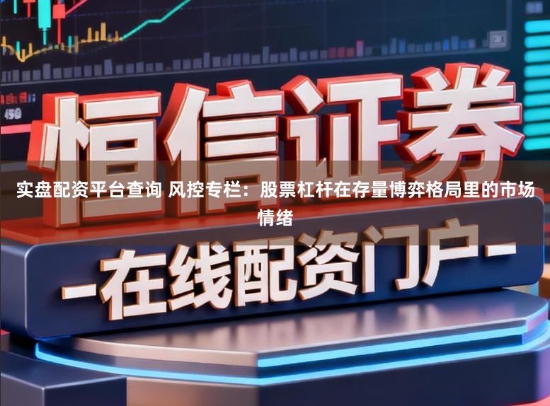 实盘配资平台查询 风控专栏：股票杠杆在存量博弈格局里的市场情绪
