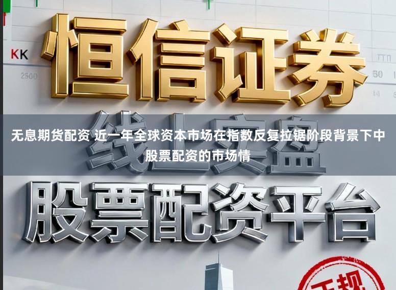 无息期货配资 近一年全球资本市场在指数反复拉锯阶段背景下中股票配资的市场情