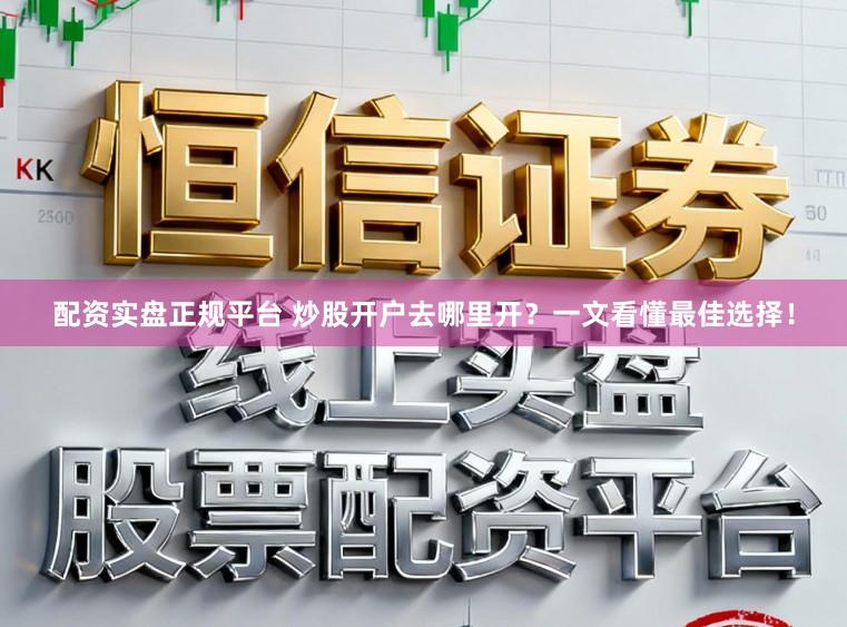 配资实盘正规平台 炒股开户去哪里开？一文看懂最佳选择！