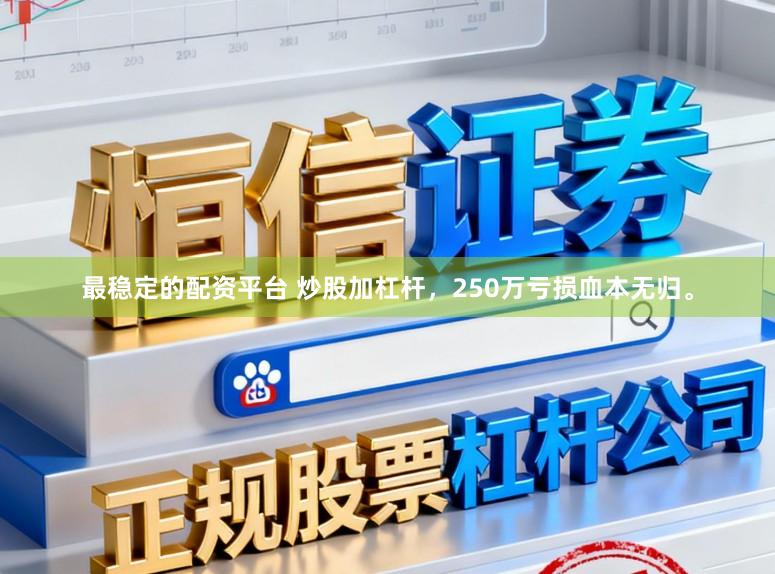 最稳定的配资平台 炒股加杠杆，250万亏损血本无归。