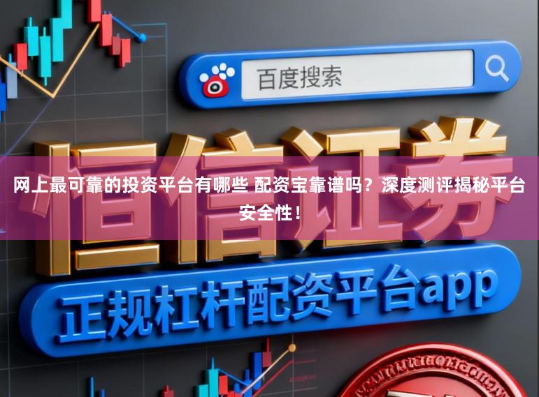 网上最可靠的投资平台有哪些 配资宝靠谱吗？深度测评揭秘平台安全性！