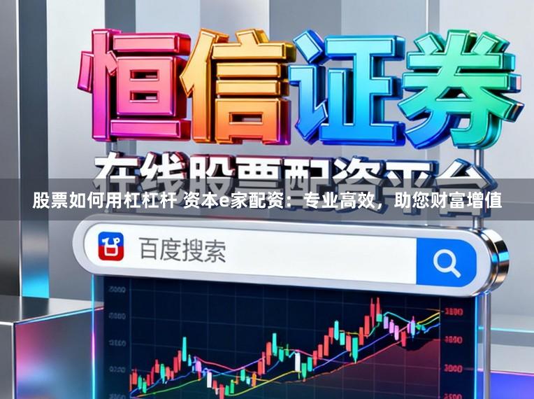 股票如何用杠杠杆 资本e家配资：专业高效，助您财富增值