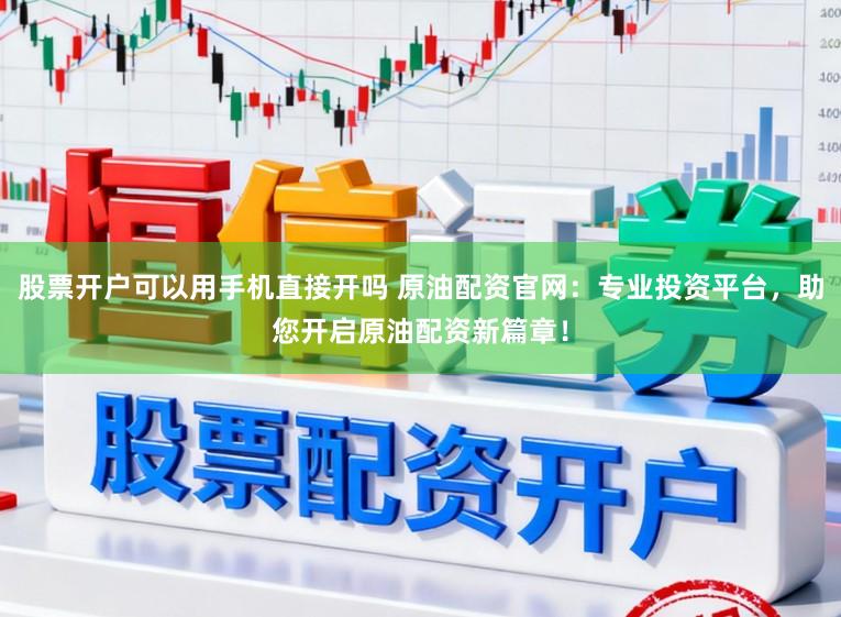 股票开户可以用手机直接开吗 原油配资官网：专业投资平台，助您开启原油配资新篇章！