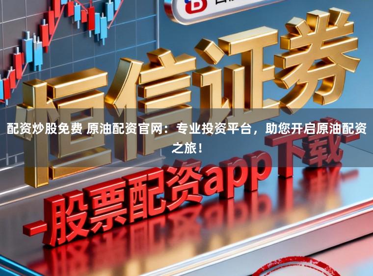配资炒股免费 原油配资官网：专业投资平台，助您开启原油配资之旅！