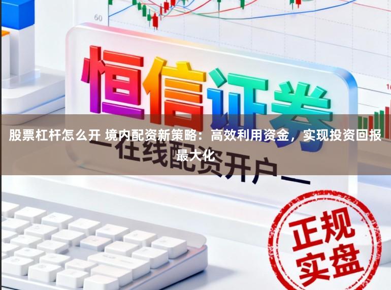 股票杠杆怎么开 境内配资新策略:高效利用资金,实现投资回报最大化