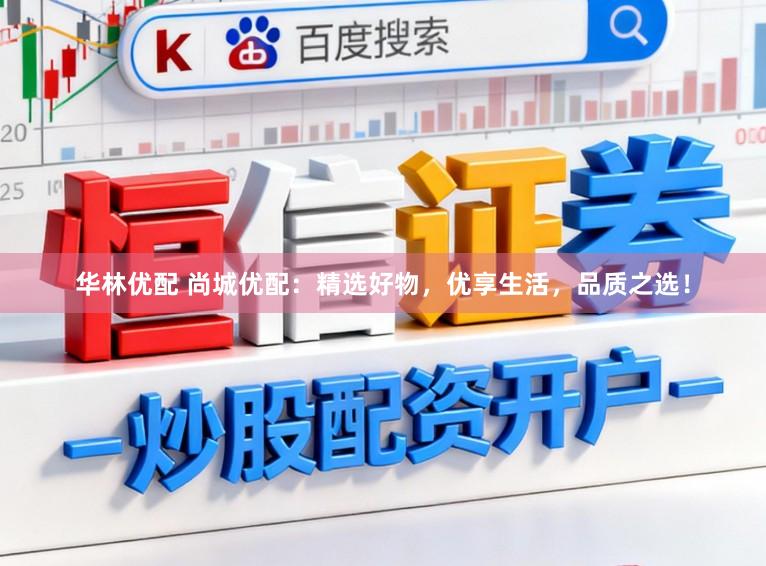 华林优配 尚城优配：精选好物，优享生活，品质之选！