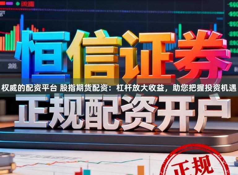 权威的配资平台 股指期货配资：杠杆放大收益，助您把握投资机遇