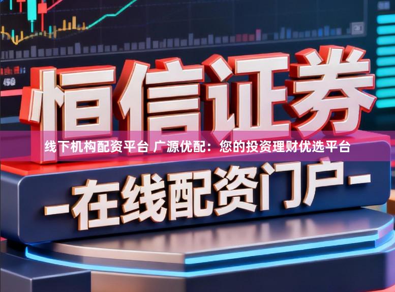 线下机构配资平台 广源优配：您的投资理财优选平台