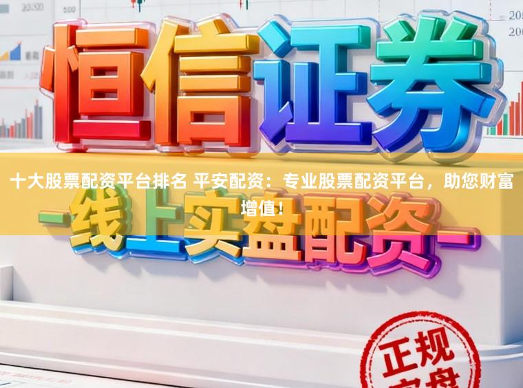 十大股票配资平台排名 平安配资：专业股票配资平台，助您财富增值！
