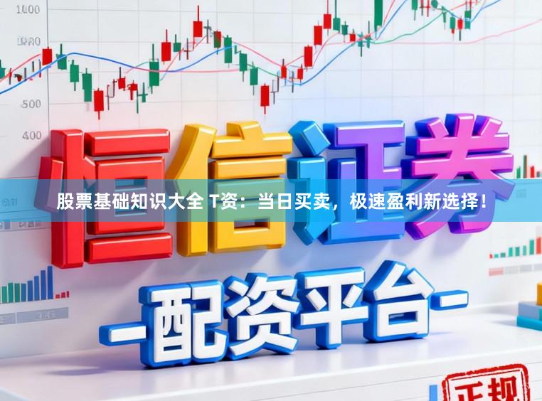 股票基础知识大全 T资：当日买卖，极速盈利新选择！