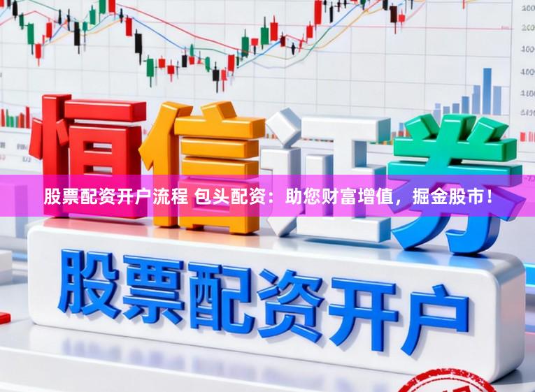 股票配资开户流程 包头配资:助您财富增值,掘金股市!