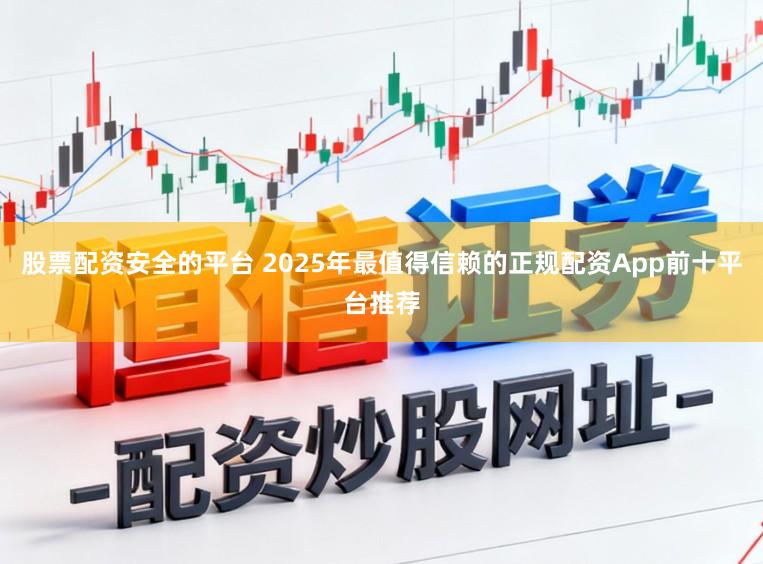 股票配资安全的平台 2025年最值得信赖的正规配资App前十平台推荐