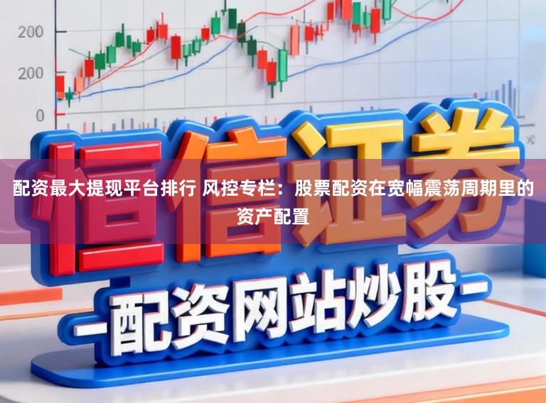 配资最大提现平台排行 风控专栏：股票配资在宽幅震荡周期里的资产配置