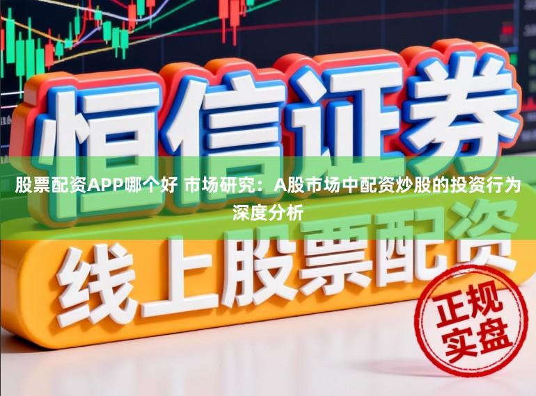 股票配资APP哪个好 市场研究：A股市场中配资炒股的投资行为深度分析