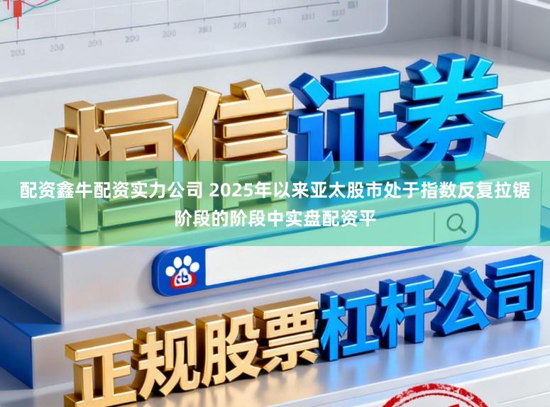 配资鑫牛配资实力公司 2025年以来亚太股市处于指数反复拉锯阶段的阶段中实盘配资平