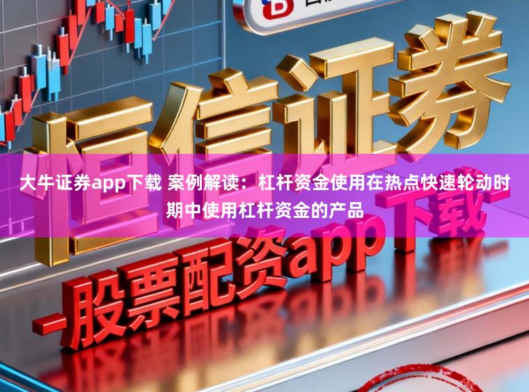 大牛证券app下载 案例解读：杠杆资金使用在热点快速轮动时期中使用杠杆资金的产品