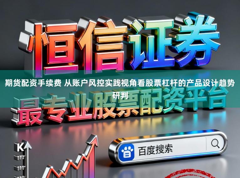 期货配资手续费 从账户风控实践视角看股票杠杆的产品设计趋势研判