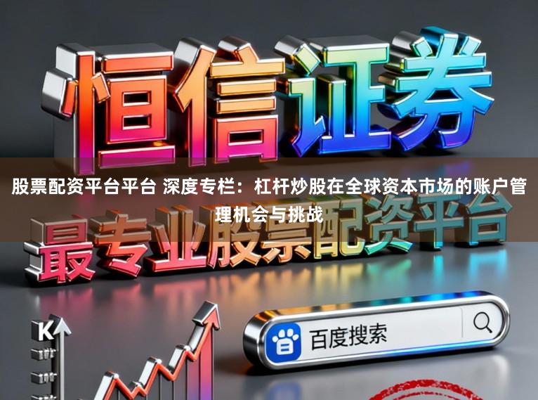 股票配资平台平台 深度专栏：杠杆炒股在全球资本市场的账户管理机会与挑战