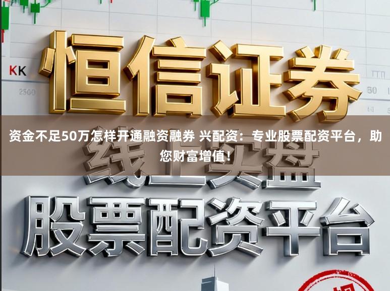 资金不足50万怎样开通融资融券 兴配资:专业股票配资平台,助您财富增值!