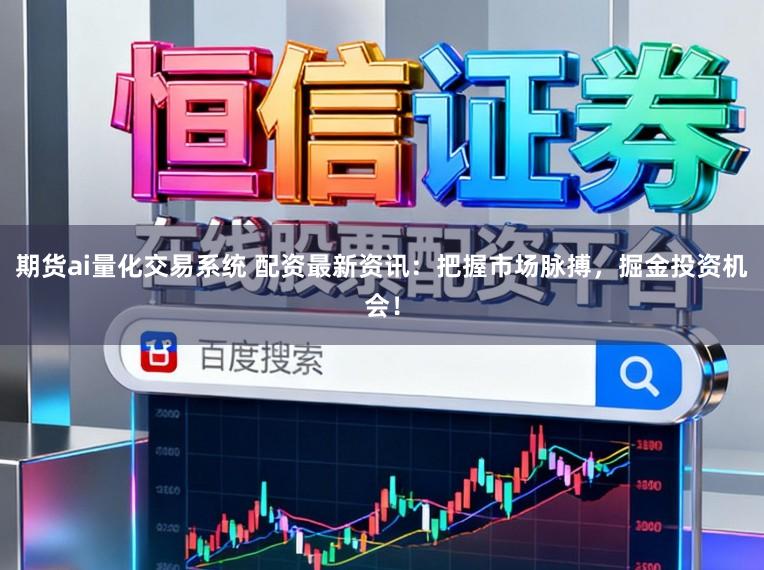 期货ai量化交易系统 配资最新资讯：把握市场脉搏，掘金投资机会！