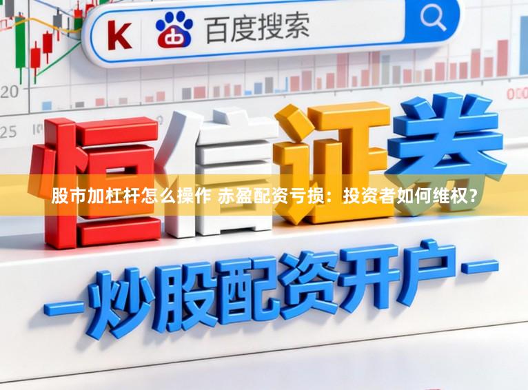 股市加杠杆怎么操作 赤盈配资亏损：投资者如何维权？