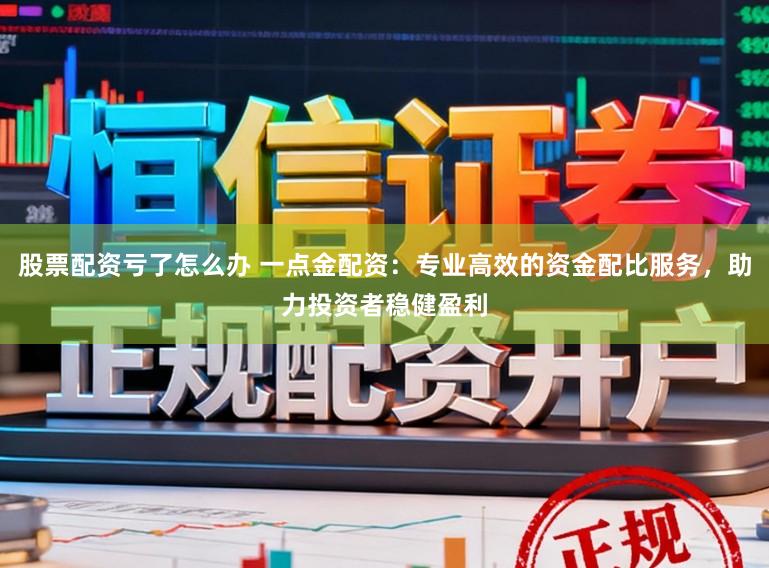 股票配资亏了怎么办 一点金配资：专业高效的资金配比服务，助力投资者稳健盈利