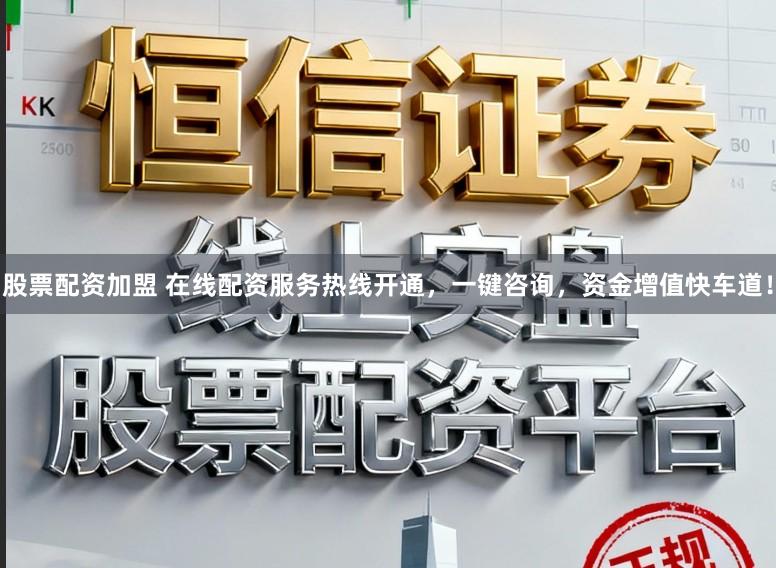 股票配资加盟 在线配资服务热线开通，一键咨询，资金增值快车道！