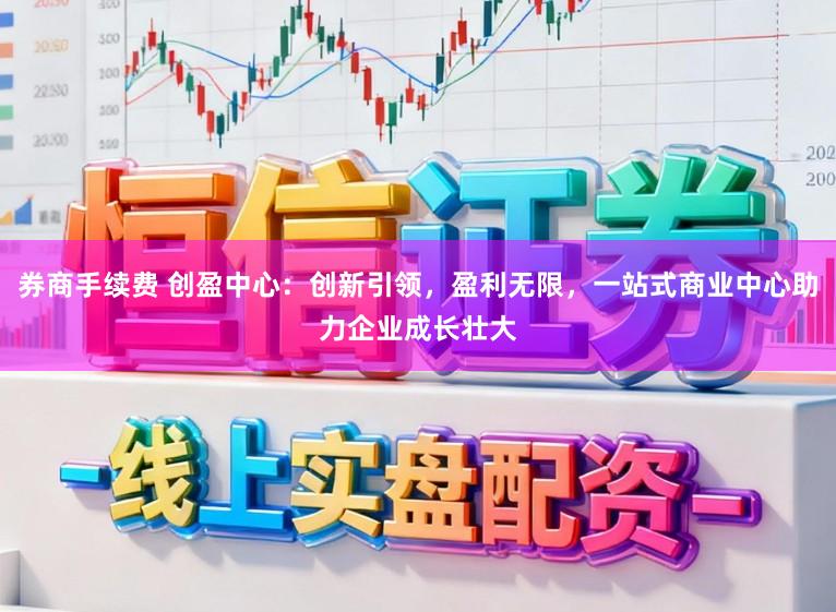券商手续费 创盈中心：创新引领，盈利无限，一站式商业中心助力企业成长壮大