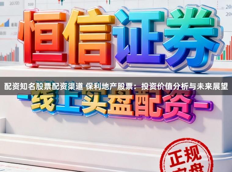 配资知名股票配资渠道 保利地产股票：投资价值分析与未来展望