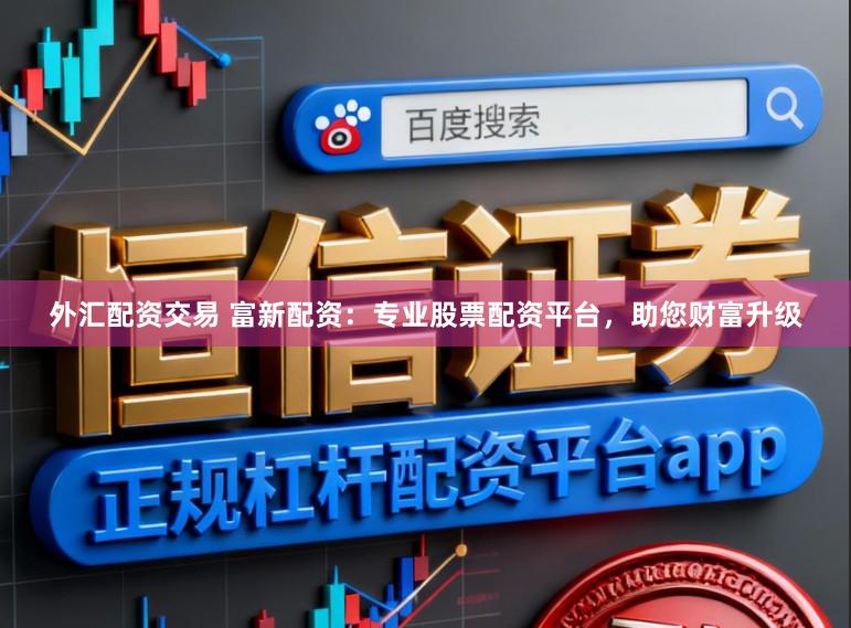 外汇配资交易 富新配资：专业股票配资平台，助您财富升级