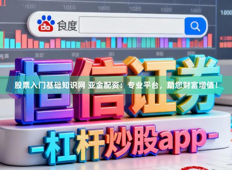 股票入门基础知识网 亚金配资：专业平台，助您财富增值！