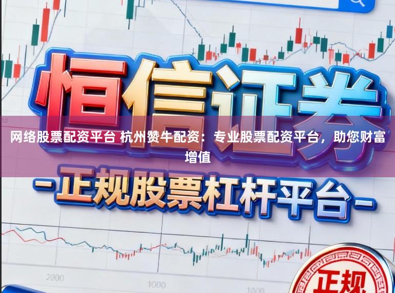 网络股票配资平台 杭州赞牛配资：专业股票配资平台，助您财富增值