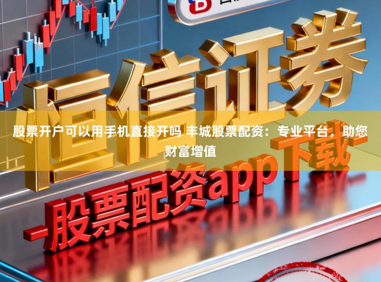 股票开户可以用手机直接开吗 丰城股票配资：专业平台，助您财富增值