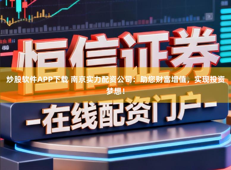 炒股软件APP下载 南京实力配资公司：助您财富增值，实现投资梦想！