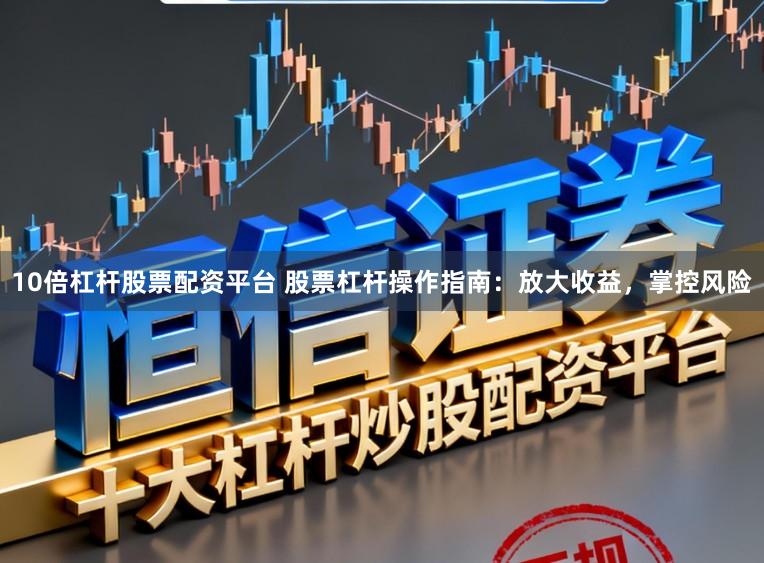 10倍杠杆股票配资平台 股票杠杆操作指南：放大收益，掌控风险
