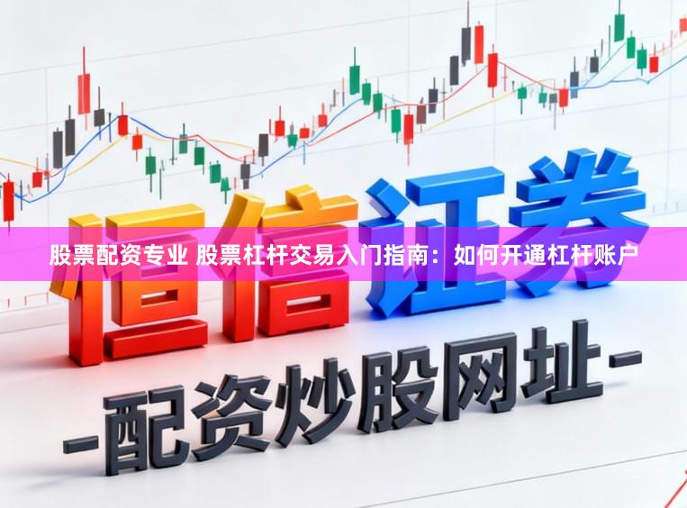 股票配资专业 股票杠杆交易入门指南：如何开通杠杆账户