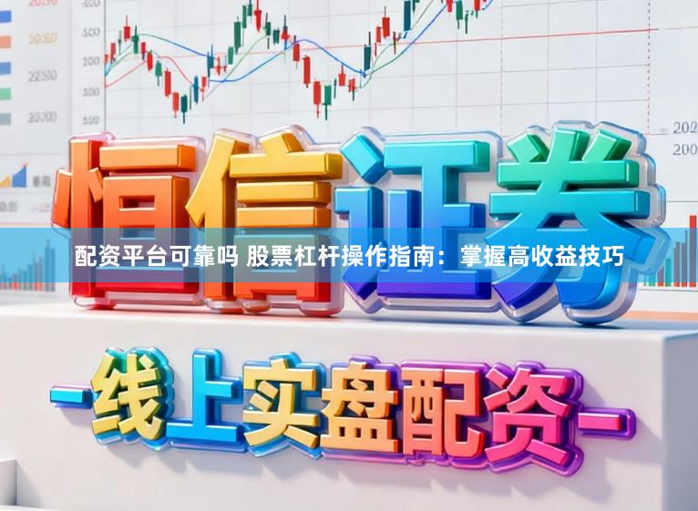 配资平台可靠吗 股票杠杆操作指南：掌握高收益技巧