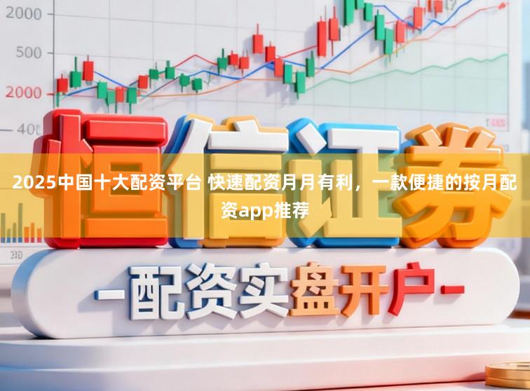 2025中国十大配资平台 快速配资月月有利，一款便捷的按月配资app推荐