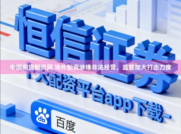 中国期货配资网 场外配资涉嫌非法经营，监管加大打击力度