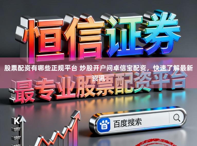 股票配资有哪些正规平台 炒股开户问卓信宝配资，快速了解最新资讯