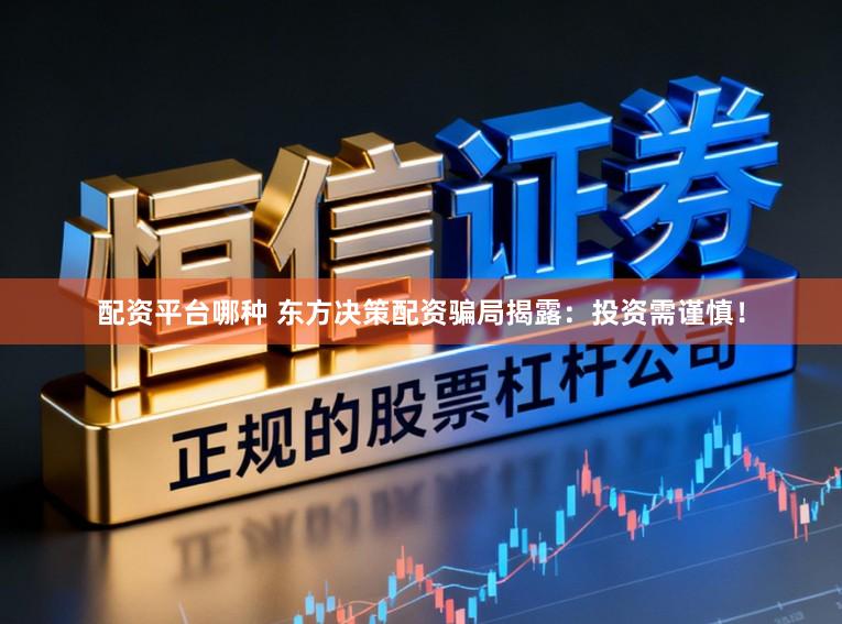配资平台哪种 东方决策配资骗局揭露:投资需谨慎!