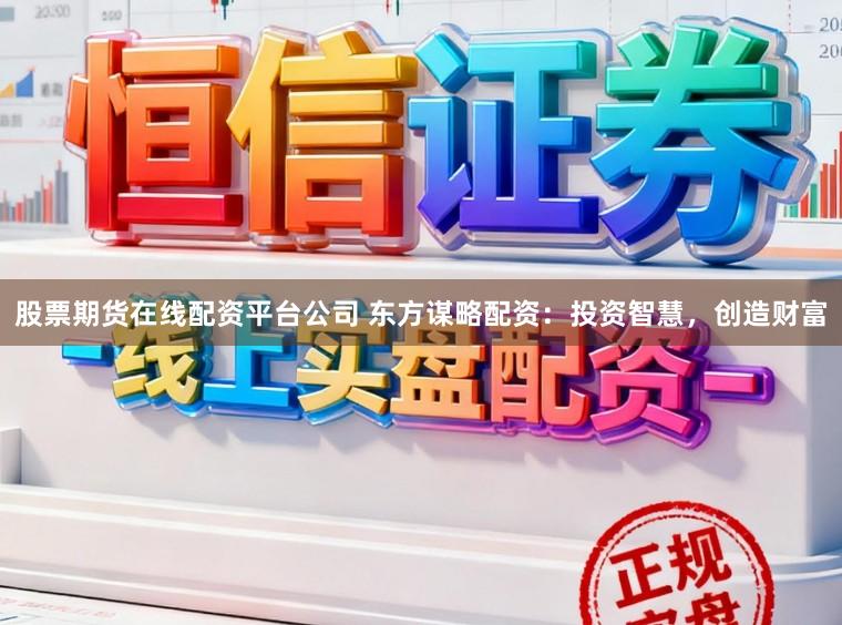 股票期货在线配资平台公司 东方谋略配资：投资智慧，创造财富